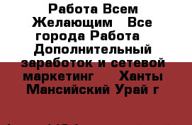 Работа Всем Желающим - Все города Работа » Дополнительный заработок и сетевой маркетинг   . Ханты-Мансийский,Урай г.